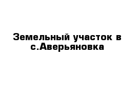 Земельный участок в с.Аверьяновка 